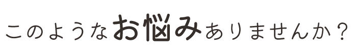 このようなお悩みありませんか？